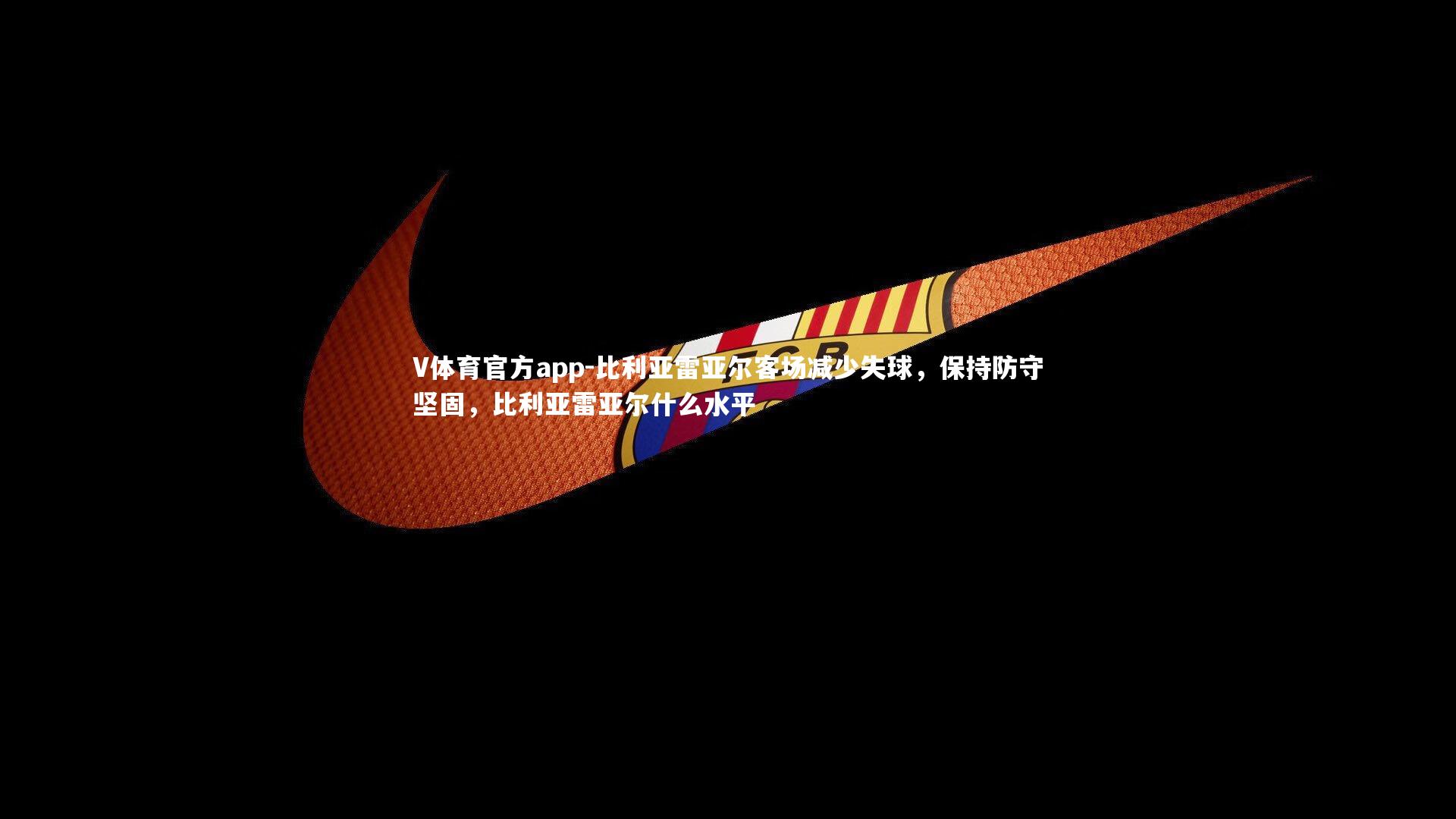 比利亚雷亚尔客场减少失球，保持防守坚固，比利亚雷亚尔什么水平