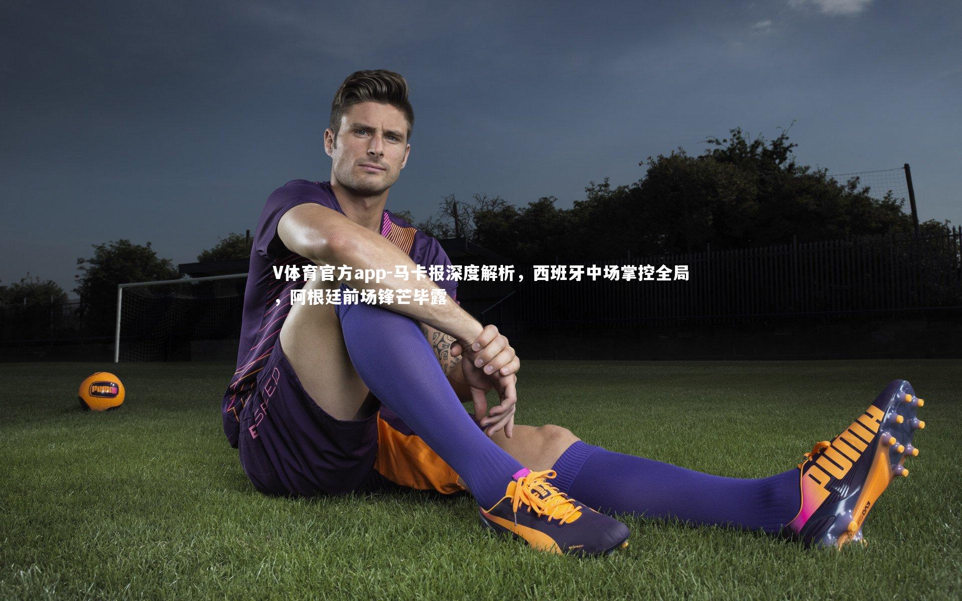 马卡报深度解析,西班牙中场掌控全局,阿根廷前场锋芒毕露
