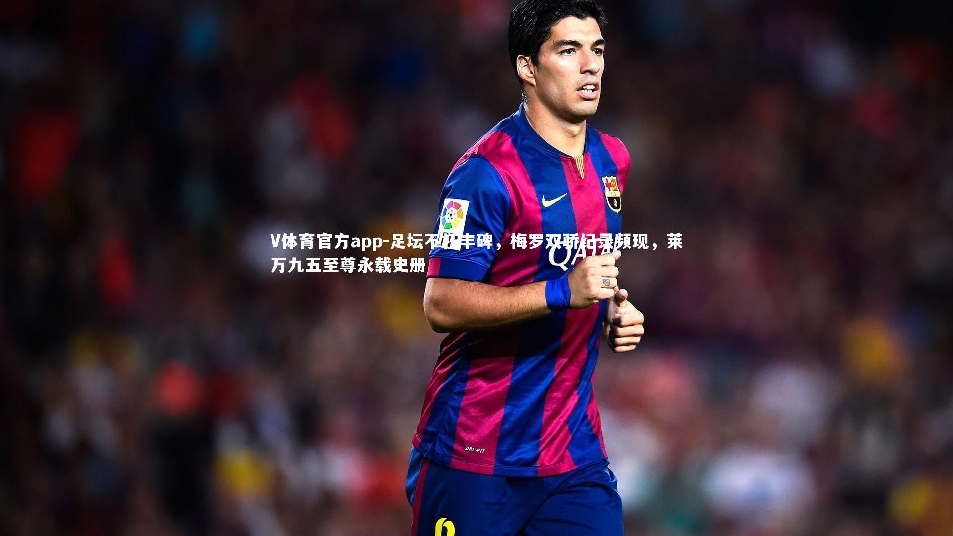 足坛不朽丰碑，梅罗双骄纪录频现，莱万九五至尊永载史册