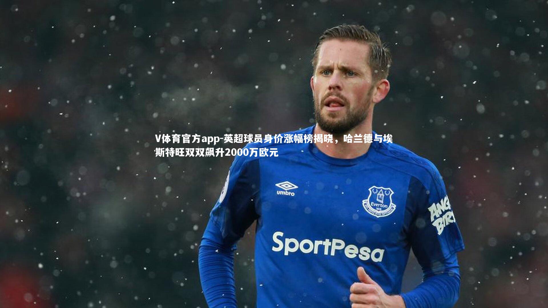 英超球员身价涨幅榜揭晓，哈兰德与埃斯特旺双双飙升2000万欧元