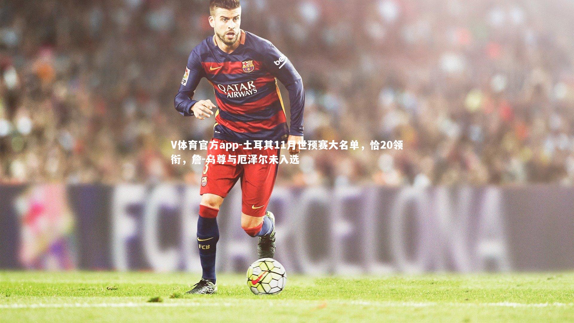 土耳其11月世预赛大名单，恰20领衔，詹-乌尊与厄泽尔未入选