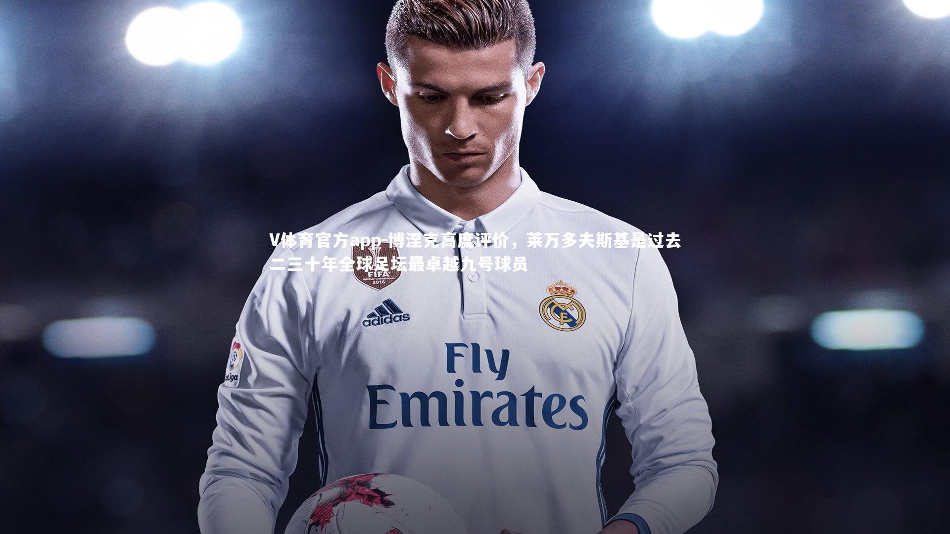 V体育官方app-博涅克高度评价，莱万多夫斯基是过去二三十年全球足坛最卓越九号球员