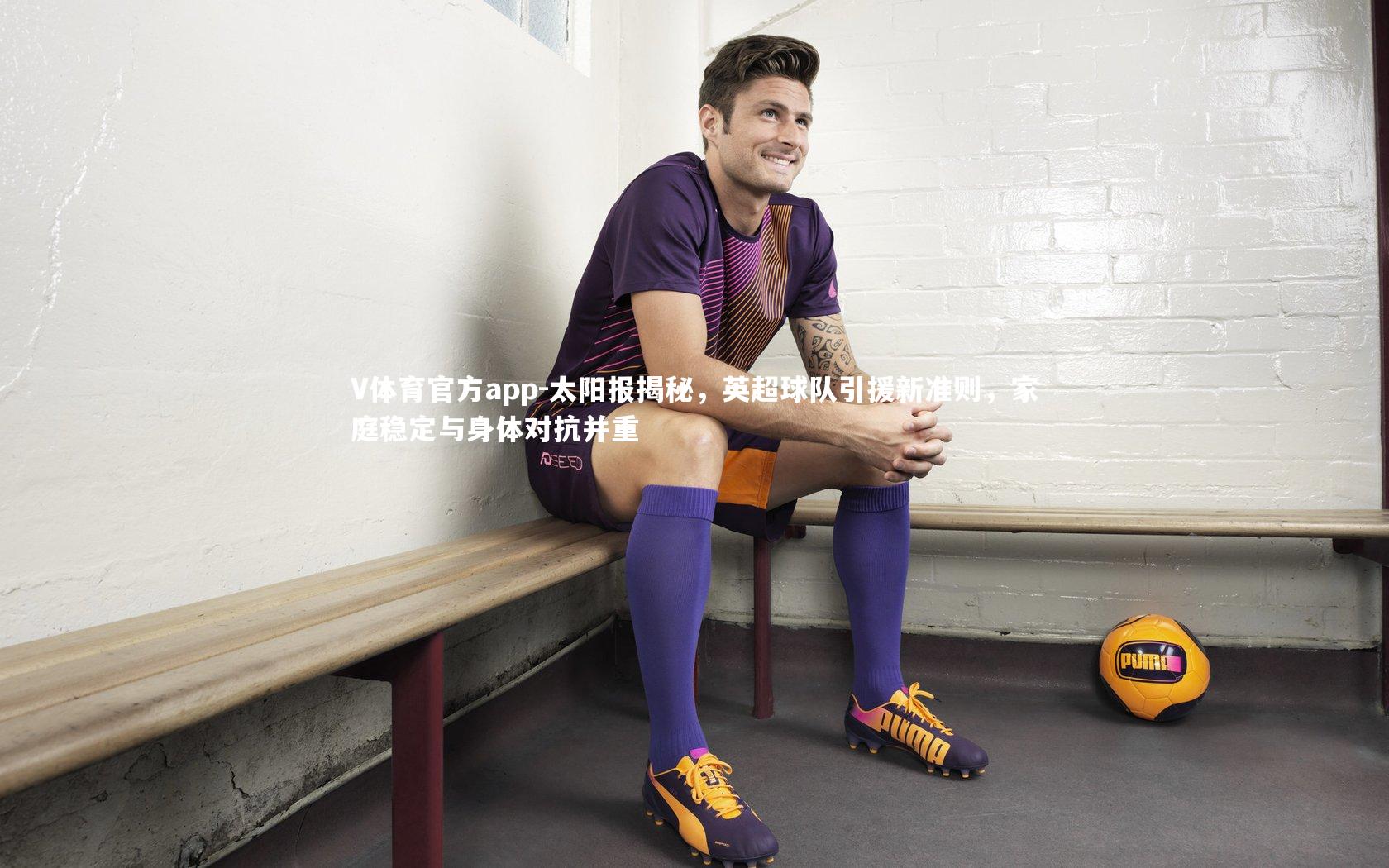 V体育官方app-太阳报揭秘，英超球队引援新准则，家庭稳定与身体对抗并重