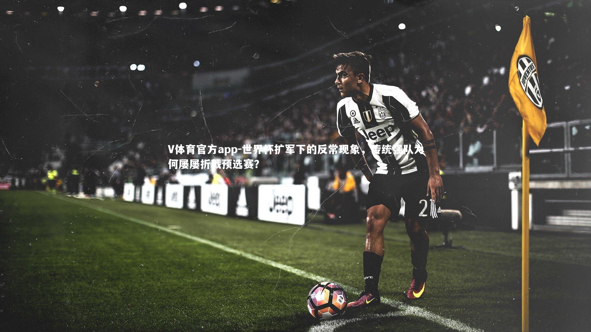 V体育官方app-世界杯扩军下的反常现象，传统强队为何屡屡折戟预选赛？