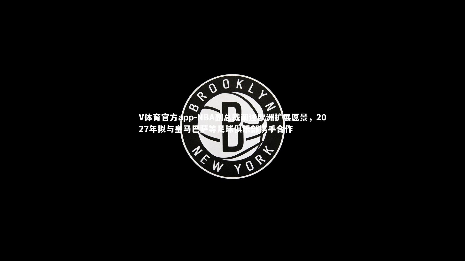 NBA副总裁阐述欧洲扩展愿景，2027年拟与皇马巴萨等足球俱乐部携手合作